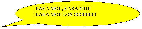 Bulle ronde: KAKA MOU, KAKA MOU
KAKA MOU LOX !!!!!!!!!!!!!!!
